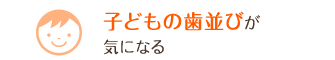 子どもの歯並びが気になる